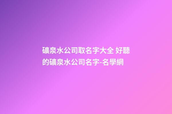 礦泉水公司取名字大全 好聽的礦泉水公司名字-名學網